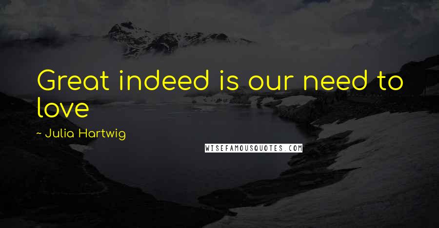 Julia Hartwig Quotes: Great indeed is our need to love