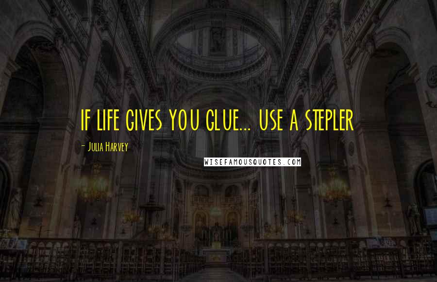 Julia Harvey Quotes: IF LIFE GIVES YOU GLUE... USE A STEPLER