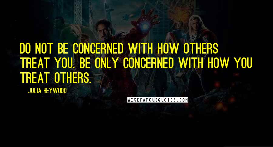 Julia Heywood Quotes: Do not be concerned with how others treat you. Be only concerned with how you treat others.