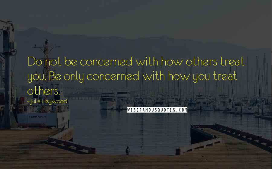 Julia Heywood Quotes: Do not be concerned with how others treat you. Be only concerned with how you treat others.