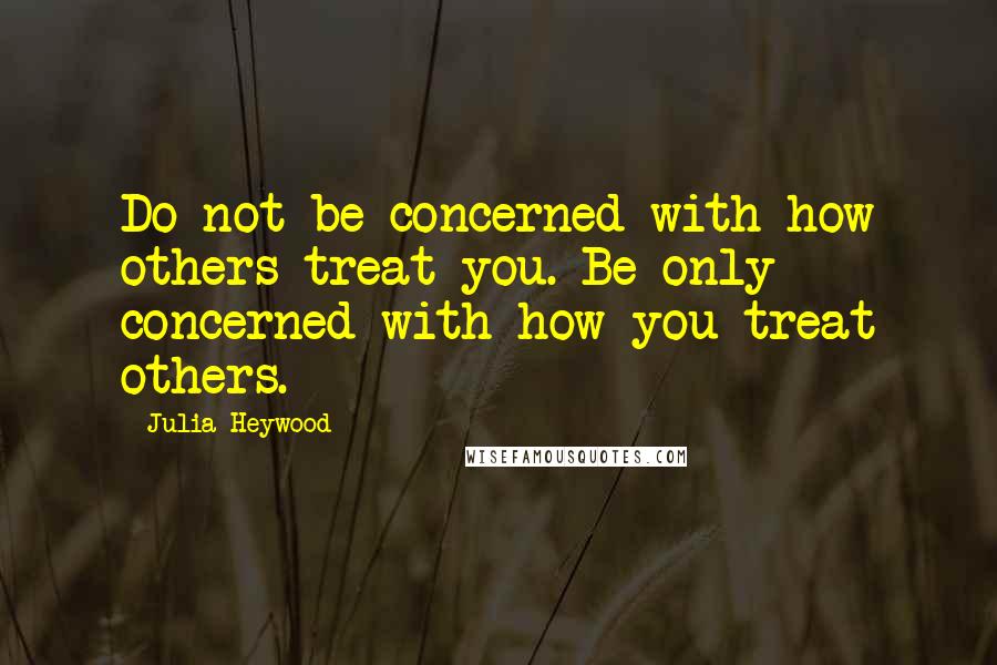 Julia Heywood Quotes: Do not be concerned with how others treat you. Be only concerned with how you treat others.