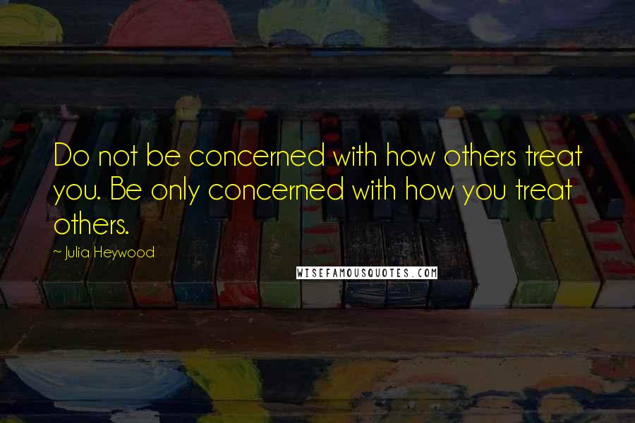 Julia Heywood Quotes: Do not be concerned with how others treat you. Be only concerned with how you treat others.