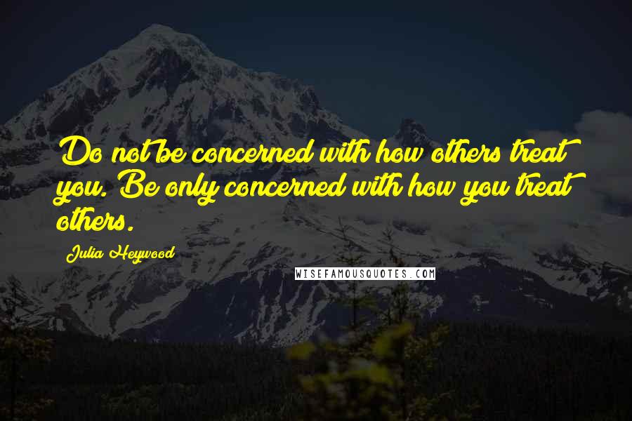 Julia Heywood Quotes: Do not be concerned with how others treat you. Be only concerned with how you treat others.