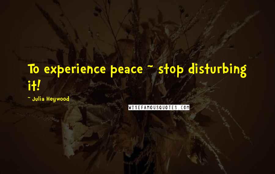 Julia Heywood Quotes: To experience peace ~ stop disturbing it!