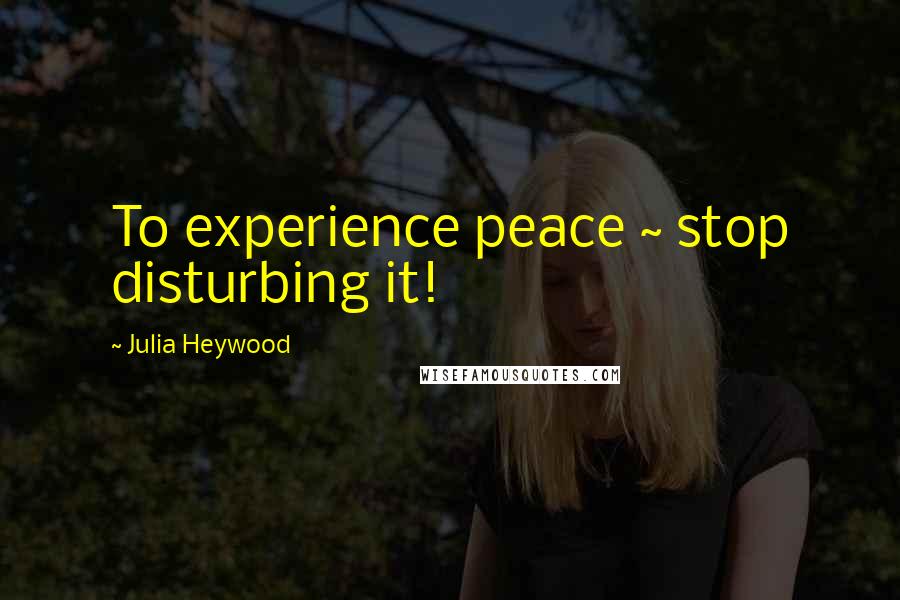 Julia Heywood Quotes: To experience peace ~ stop disturbing it!