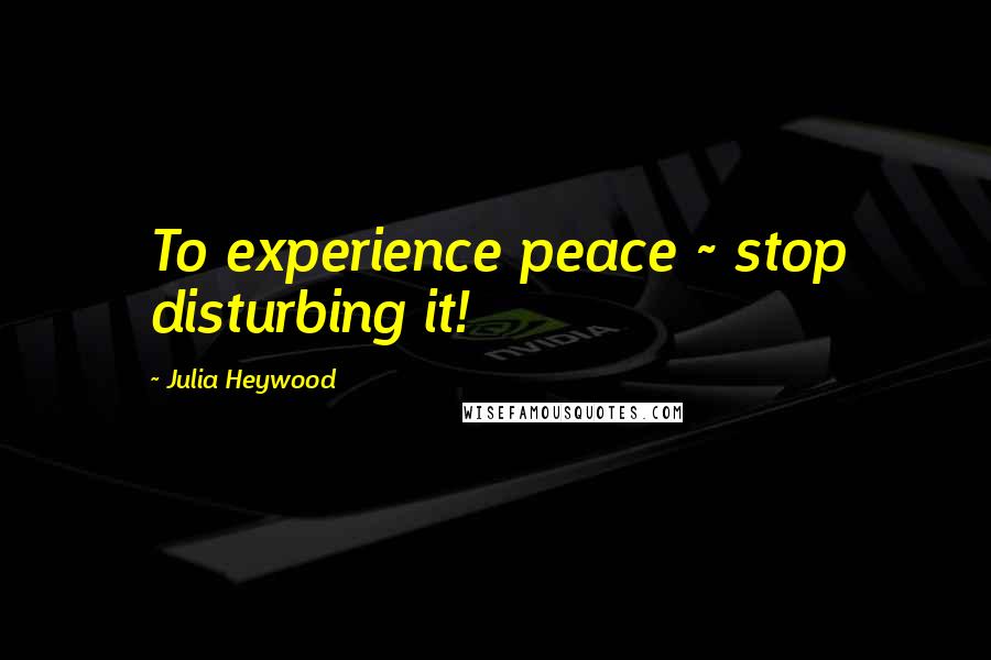 Julia Heywood Quotes: To experience peace ~ stop disturbing it!