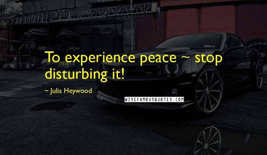 Julia Heywood Quotes: To experience peace ~ stop disturbing it!