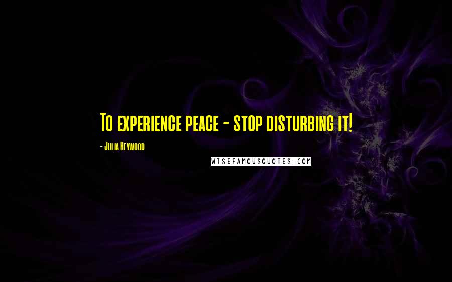 Julia Heywood Quotes: To experience peace ~ stop disturbing it!