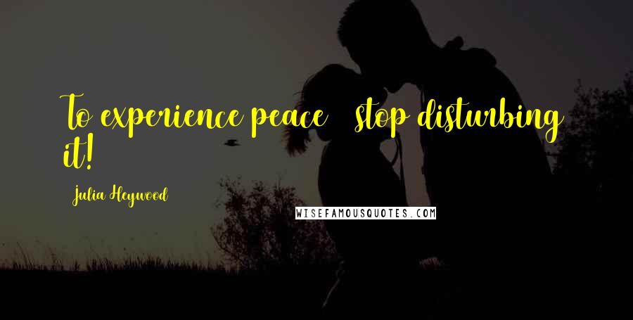 Julia Heywood Quotes: To experience peace ~ stop disturbing it!