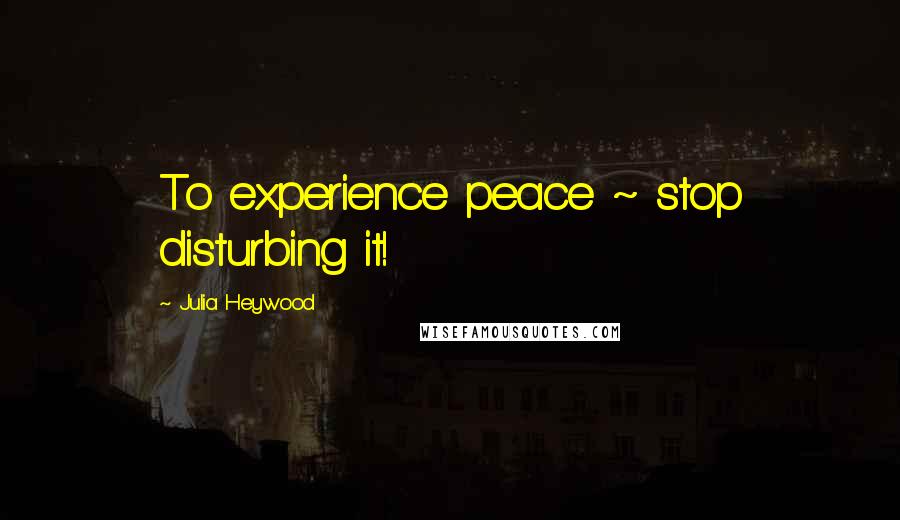 Julia Heywood Quotes: To experience peace ~ stop disturbing it!