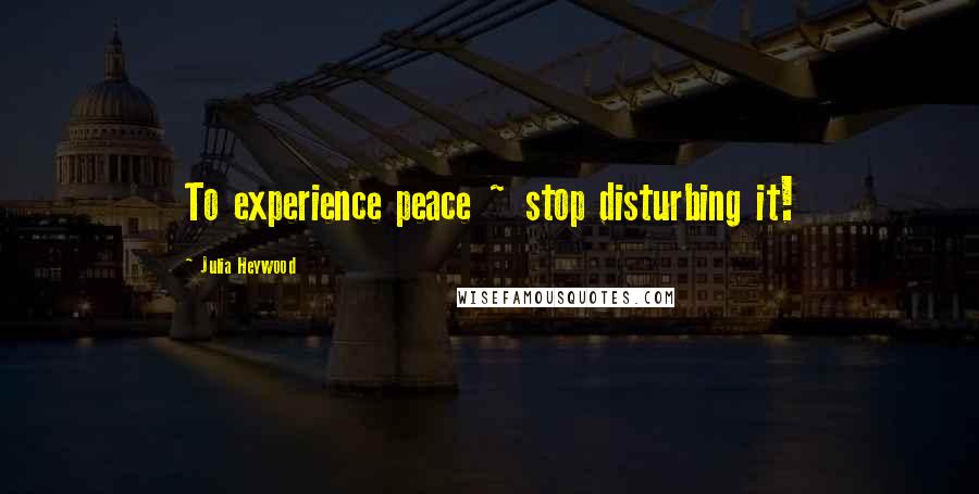 Julia Heywood Quotes: To experience peace ~ stop disturbing it!