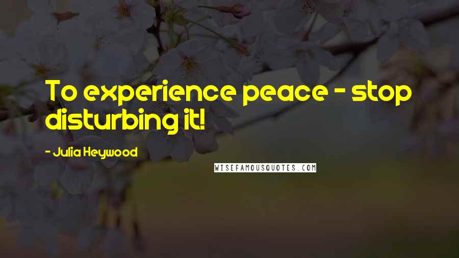 Julia Heywood Quotes: To experience peace ~ stop disturbing it!