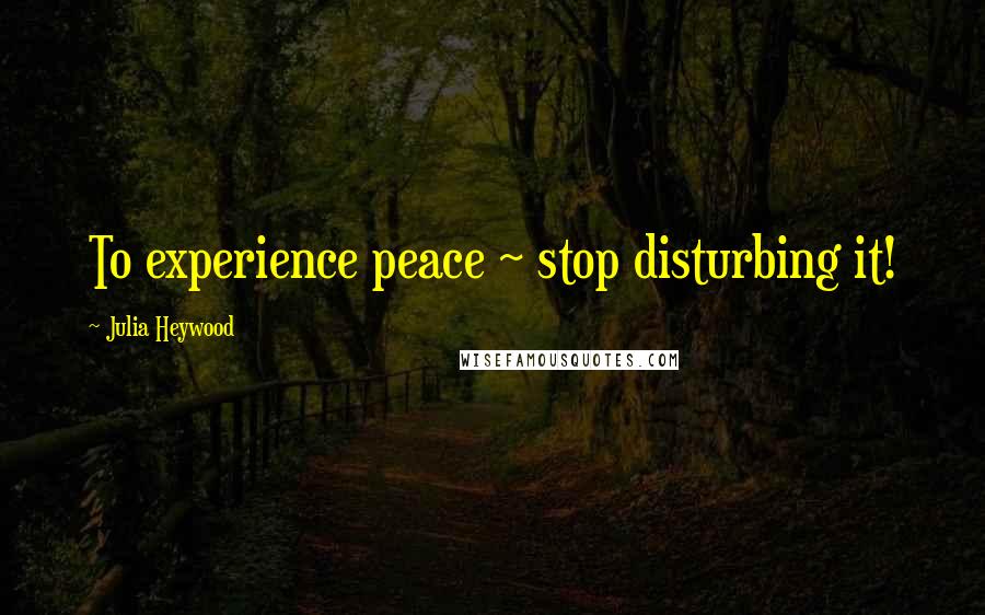 Julia Heywood Quotes: To experience peace ~ stop disturbing it!