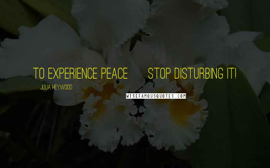 Julia Heywood Quotes: To experience peace ~ stop disturbing it!