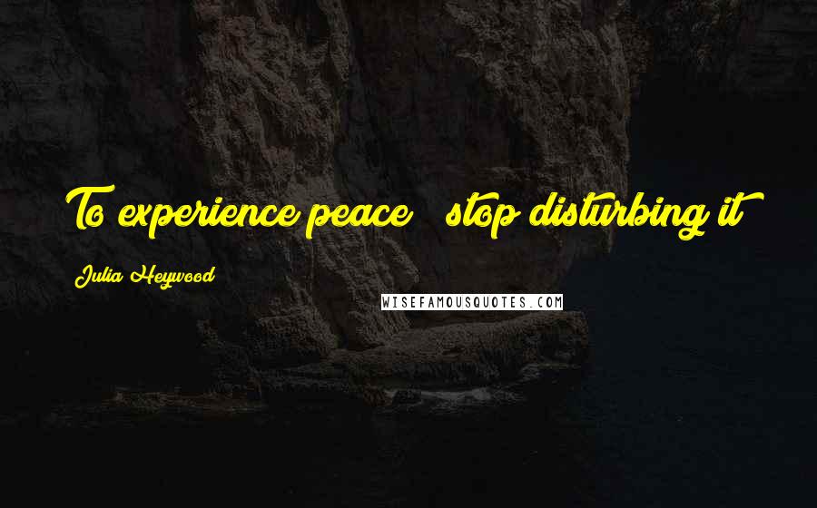 Julia Heywood Quotes: To experience peace ~ stop disturbing it!