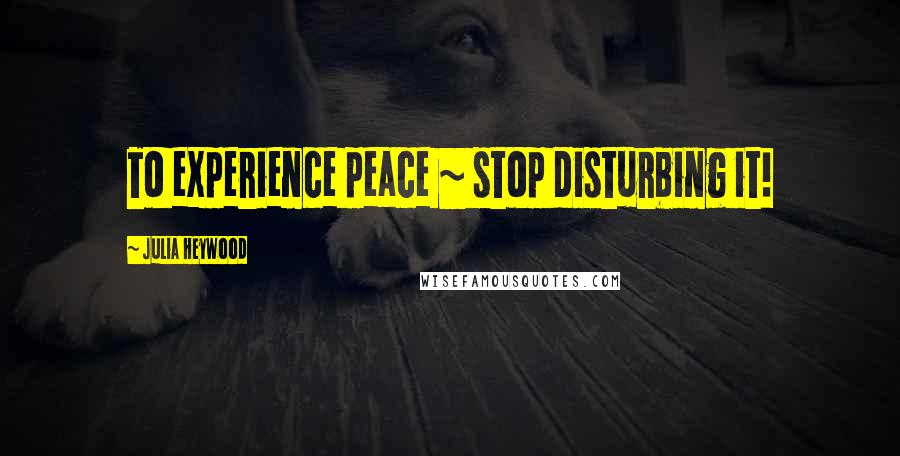 Julia Heywood Quotes: To experience peace ~ stop disturbing it!