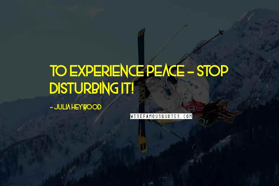 Julia Heywood Quotes: To experience peace ~ stop disturbing it!