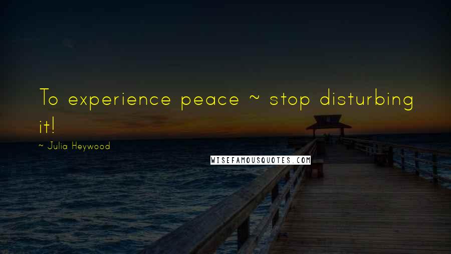 Julia Heywood Quotes: To experience peace ~ stop disturbing it!