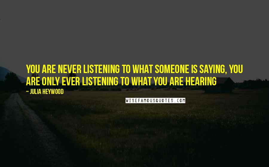 Julia Heywood Quotes: You are never listening to what someone is saying, you are only ever listening to what you are hearing