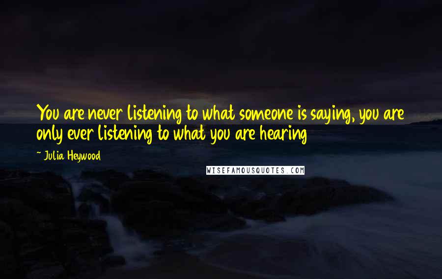 Julia Heywood Quotes: You are never listening to what someone is saying, you are only ever listening to what you are hearing