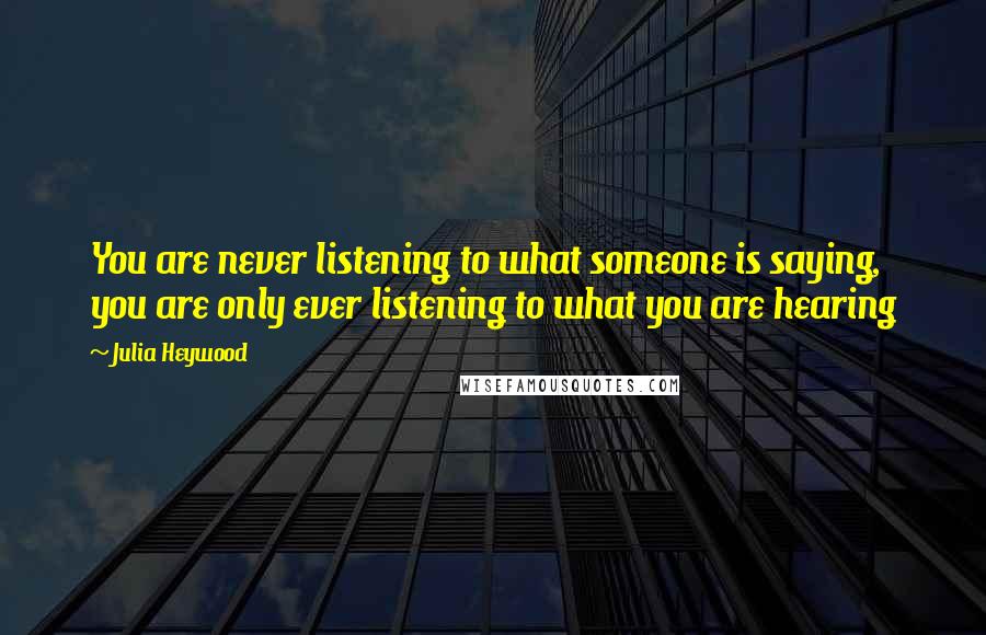 Julia Heywood Quotes: You are never listening to what someone is saying, you are only ever listening to what you are hearing