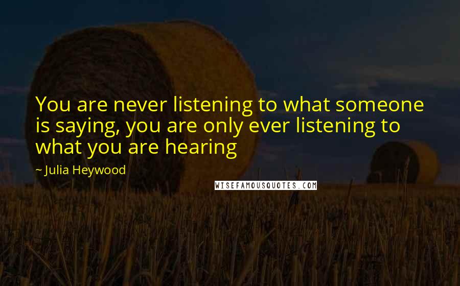 Julia Heywood Quotes: You are never listening to what someone is saying, you are only ever listening to what you are hearing