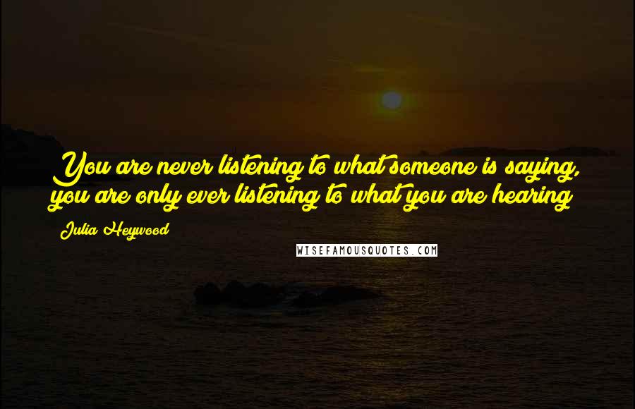 Julia Heywood Quotes: You are never listening to what someone is saying, you are only ever listening to what you are hearing