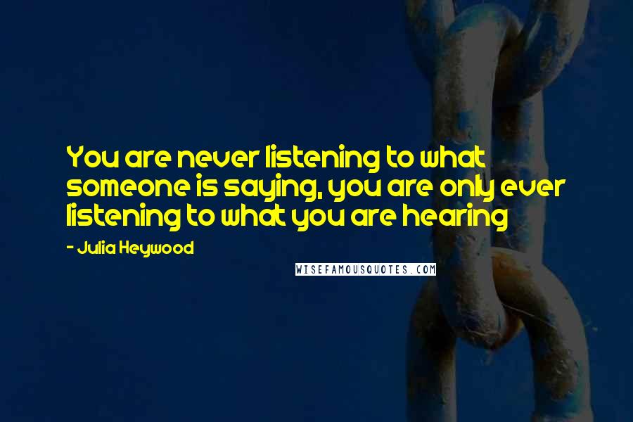 Julia Heywood Quotes: You are never listening to what someone is saying, you are only ever listening to what you are hearing