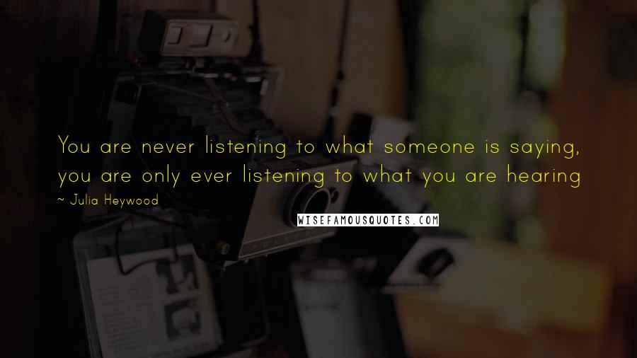 Julia Heywood Quotes: You are never listening to what someone is saying, you are only ever listening to what you are hearing