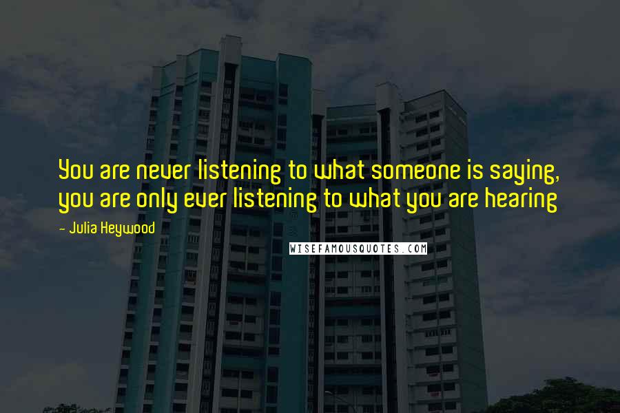 Julia Heywood Quotes: You are never listening to what someone is saying, you are only ever listening to what you are hearing