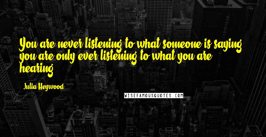 Julia Heywood Quotes: You are never listening to what someone is saying, you are only ever listening to what you are hearing