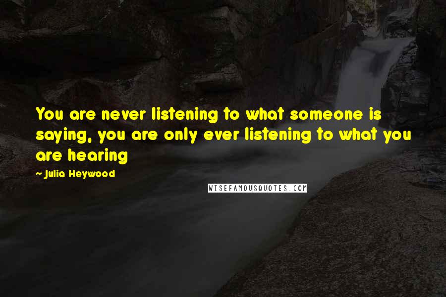 Julia Heywood Quotes: You are never listening to what someone is saying, you are only ever listening to what you are hearing