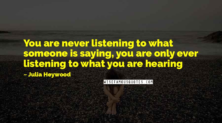 Julia Heywood Quotes: You are never listening to what someone is saying, you are only ever listening to what you are hearing