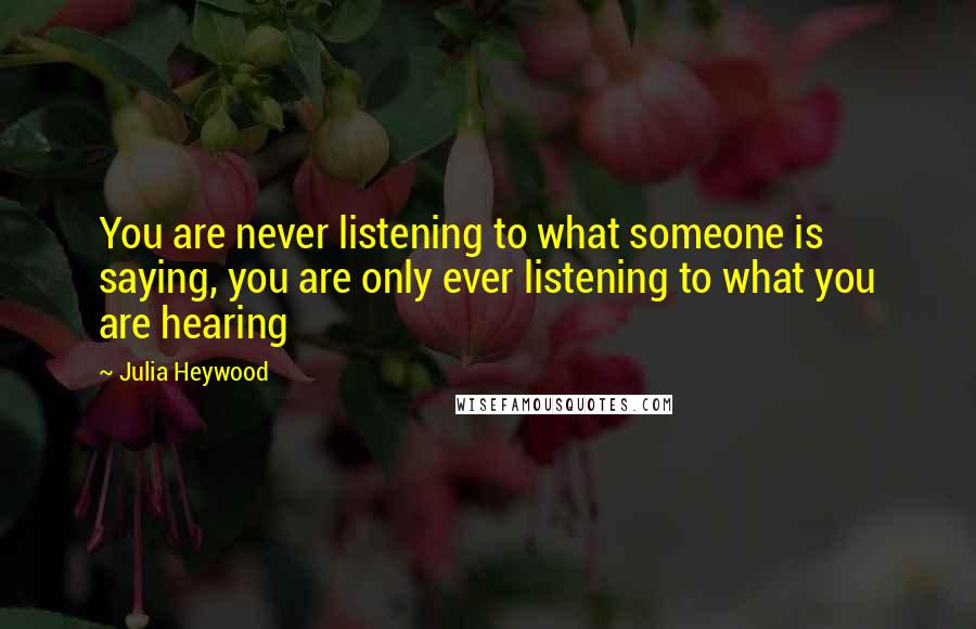 Julia Heywood Quotes: You are never listening to what someone is saying, you are only ever listening to what you are hearing