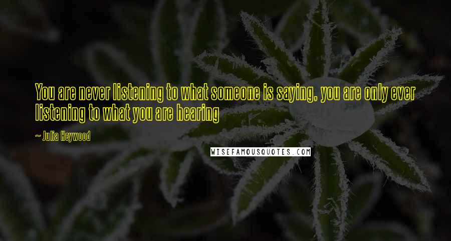 Julia Heywood Quotes: You are never listening to what someone is saying, you are only ever listening to what you are hearing