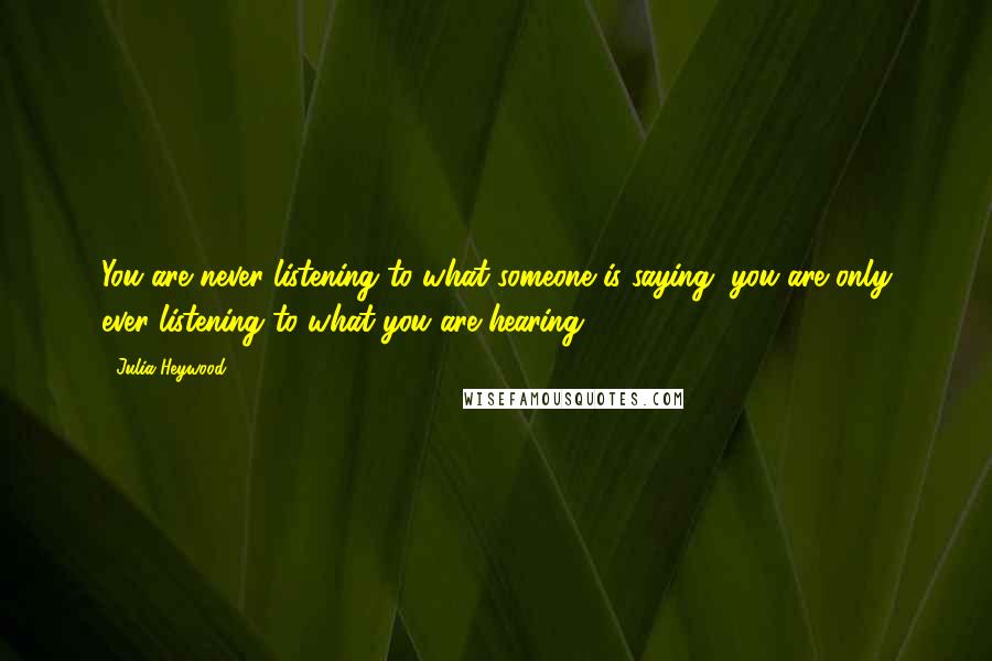 Julia Heywood Quotes: You are never listening to what someone is saying, you are only ever listening to what you are hearing