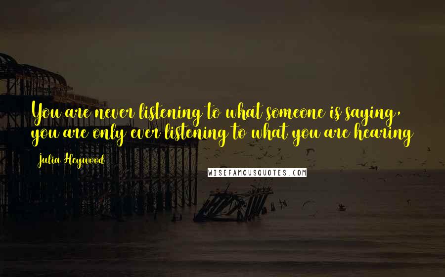 Julia Heywood Quotes: You are never listening to what someone is saying, you are only ever listening to what you are hearing