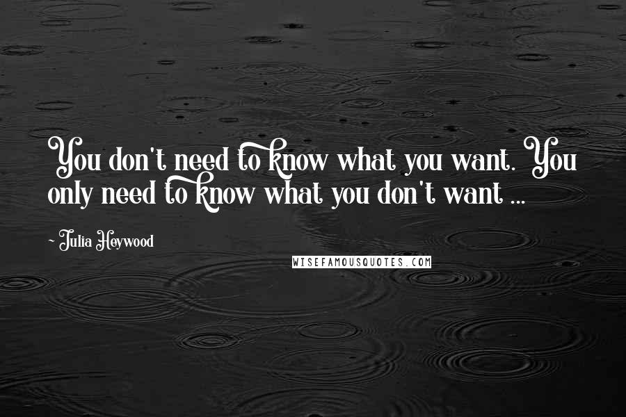 Julia Heywood Quotes: You don't need to know what you want. You only need to know what you don't want ...