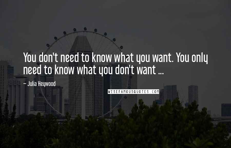 Julia Heywood Quotes: You don't need to know what you want. You only need to know what you don't want ...