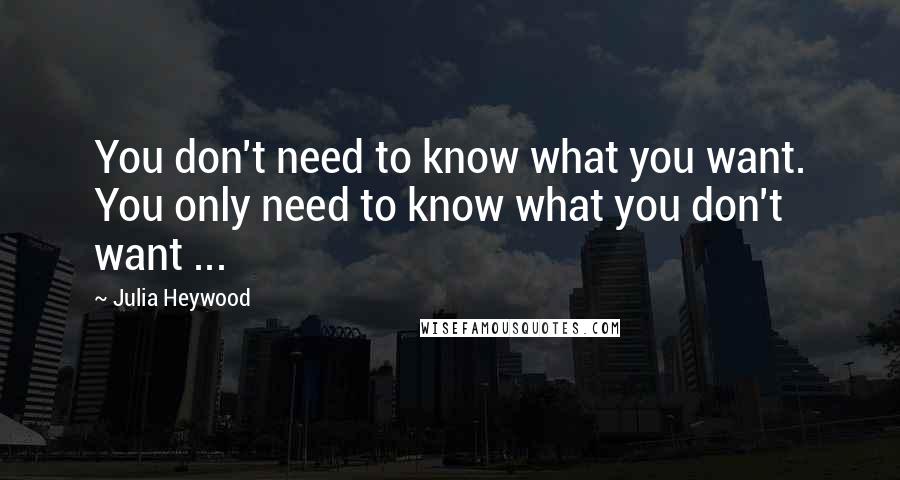 Julia Heywood Quotes: You don't need to know what you want. You only need to know what you don't want ...