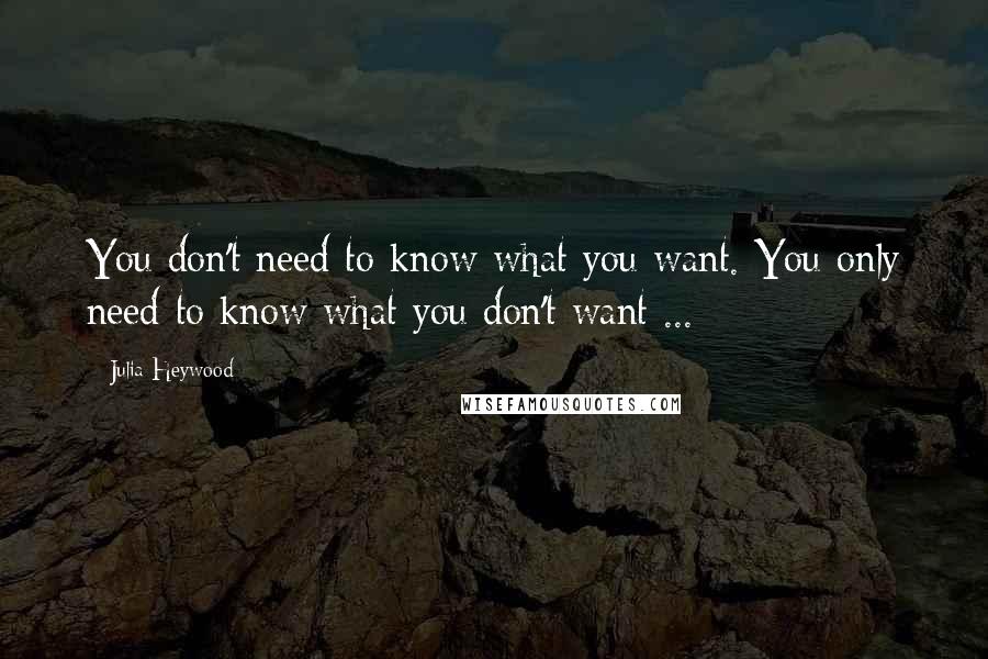 Julia Heywood Quotes: You don't need to know what you want. You only need to know what you don't want ...