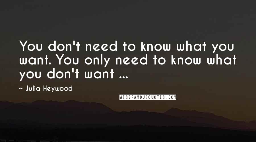 Julia Heywood Quotes: You don't need to know what you want. You only need to know what you don't want ...