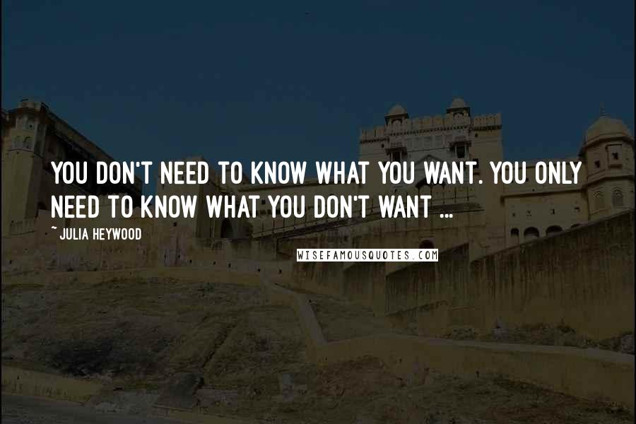 Julia Heywood Quotes: You don't need to know what you want. You only need to know what you don't want ...