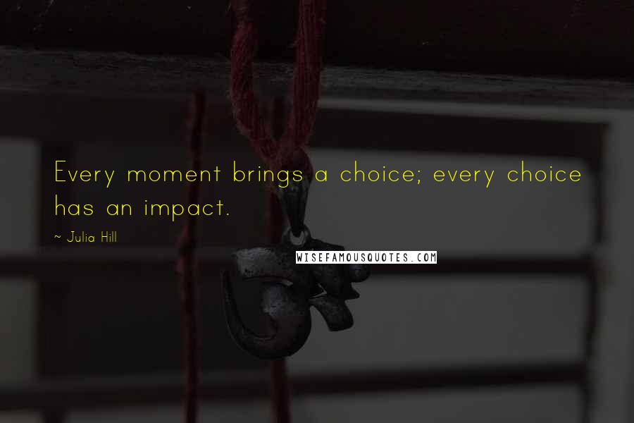 Julia Hill Quotes: Every moment brings a choice; every choice has an impact.