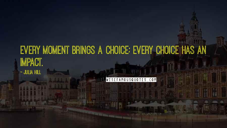 Julia Hill Quotes: Every moment brings a choice; every choice has an impact.