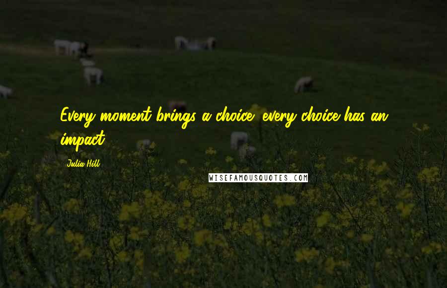 Julia Hill Quotes: Every moment brings a choice; every choice has an impact.