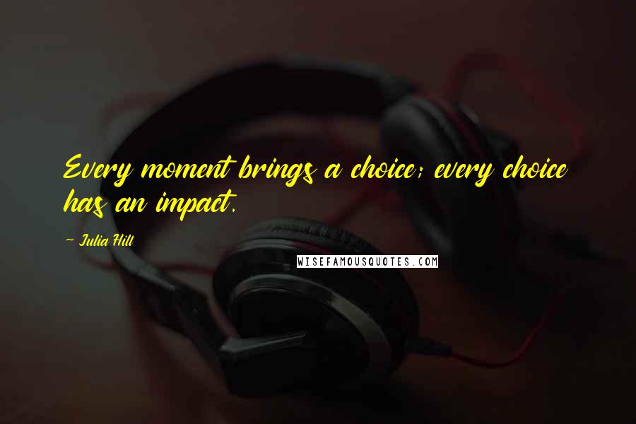 Julia Hill Quotes: Every moment brings a choice; every choice has an impact.