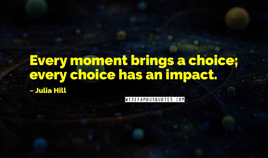 Julia Hill Quotes: Every moment brings a choice; every choice has an impact.