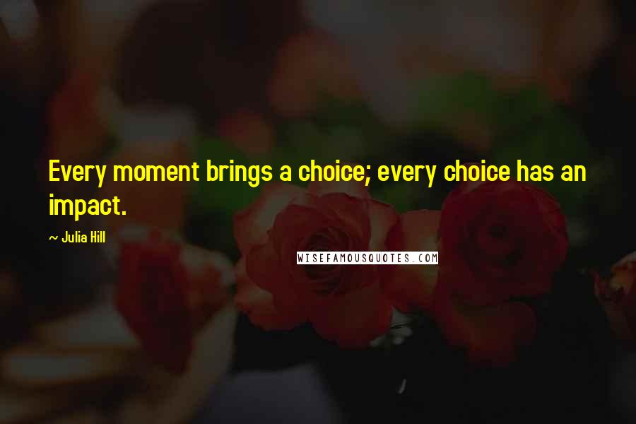 Julia Hill Quotes: Every moment brings a choice; every choice has an impact.