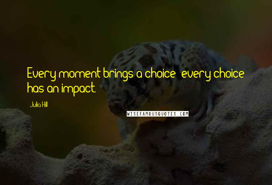 Julia Hill Quotes: Every moment brings a choice; every choice has an impact.